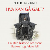 Hva kan gå galt? - En liten historie om store fiaskoer og fatale feil av Peter Englund (Nedlastbar lydbok)